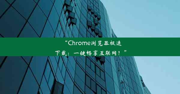 “Chrome浏览器极速下载：一键畅享互联网！”