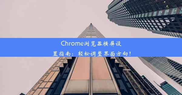 Chrome浏览器横屏设置指南：轻松调整界面方向！