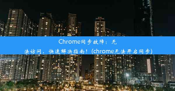 Chrome同步故障：无法访问，快速解决指南！(chrome无法开启同步)