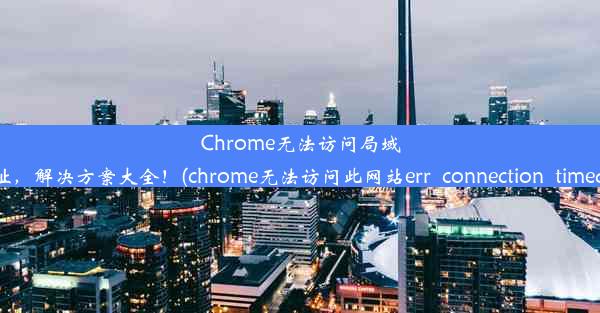 Chrome无法访问局域网地址，解决方案大全！(chrome无法访问此网站err_connection_timed_ou