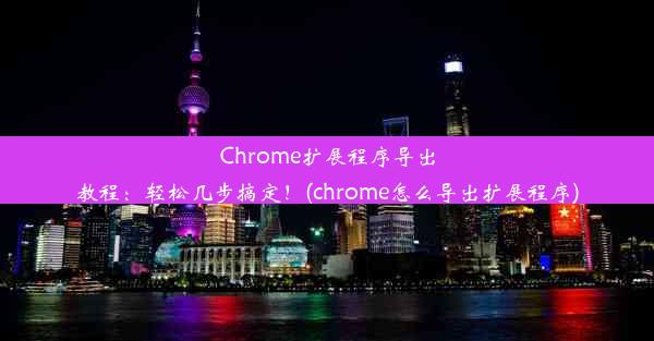 Chrome扩展程序导出教程：轻松几步搞定！(chrome怎么导出扩展程序)