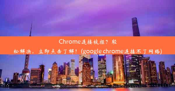 Chrome连接被拒？轻松解决，立即点击了解！(google chrome连接不了网络)