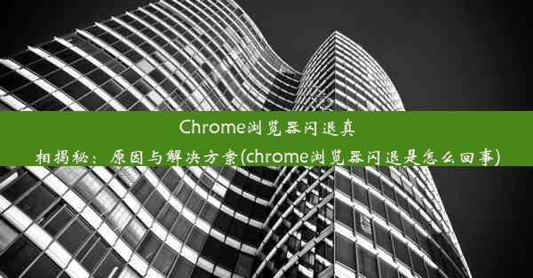 Chrome浏览器闪退真相揭秘：原因与解决方案(chrome浏览器闪退是怎么回事)