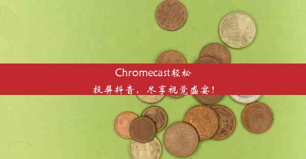 Chromecast轻松投屏抖音，尽享视觉盛宴！