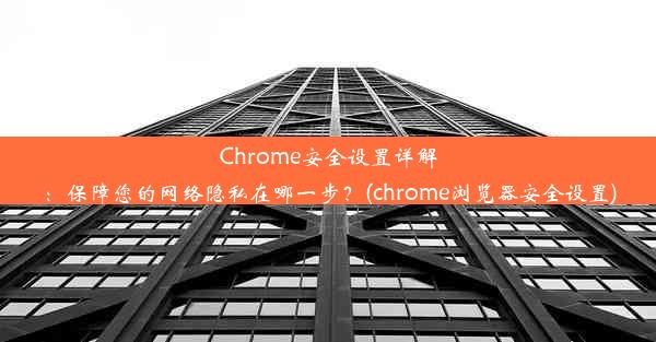 Chrome安全设置详解：保障您的网络隐私在哪一步？(chrome浏览器安全设置)