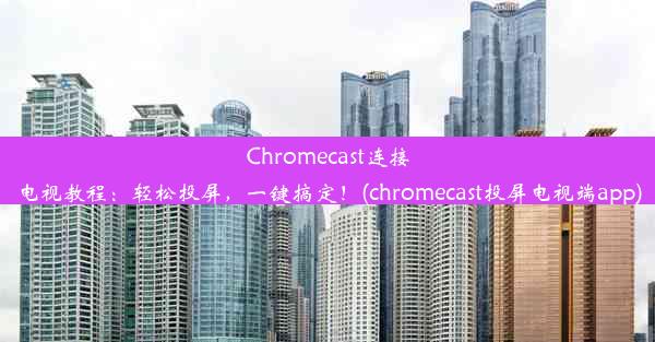 Chromecast连接电视教程：轻松投屏，一键搞定！(chromecast投屏电视端app)