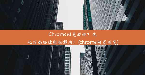 Chrome浏览模糊？优化指南助你轻松解决！(chrome网页浏览)