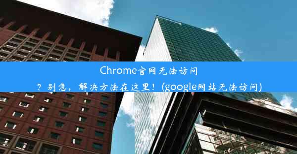 Chrome官网无法访问？别急，解决方法在这里！(google网站无法访问)