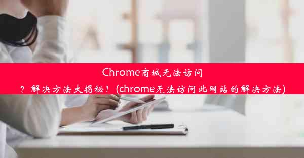 Chrome商城无法访问？解决方法大揭秘！(chrome无法访问此网站的解决方法)