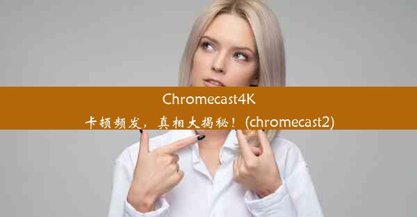 Chromecast4K卡顿频发，真相大揭秘！(chromecast2)