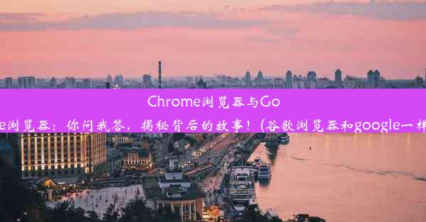 Chrome浏览器与Google浏览器：你问我答，揭秘背后的故事！(谷歌浏览器和google一样吗)