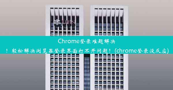 Chrome登录难题解决！轻松解决浏览器登录界面打不开问题！(chrome登录没反应)