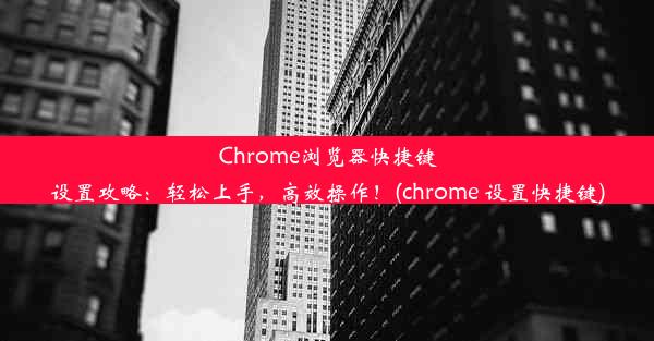 Chrome浏览器快捷键设置攻略：轻松上手，高效操作！(chrome 设置快捷键)