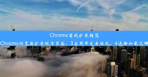 Chrome离线扩展超简单安装教程！步骤：1下载离线扩展文件。2进入Chrome浏览器扩展程序页面。3启用开发者模式。4