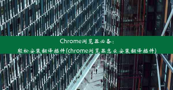 Chrome浏览器必备：轻松安装翻译插件(chrome浏览器怎么安装翻译插件)