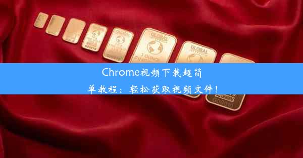 Chrome视频下载超简单教程：轻松获取视频文件！