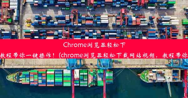 Chrome浏览器轻松下载网站视频，教程带你一键操作！(chrome浏览器轻松下载网站视频，教程带你一键操作手机)