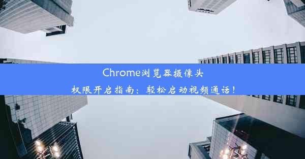 Chrome浏览器摄像头权限开启指南：轻松启动视频通话！