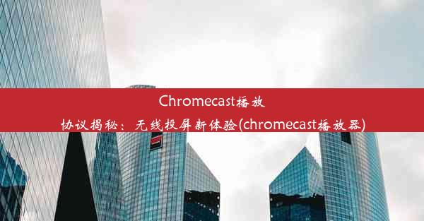 Chromecast播放协议揭秘：无线投屏新体验(chromecast播放器)