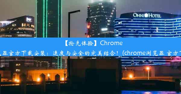 【抢先体验】Chrome浏览器官方下载安装：速度与安全的完美结合！(chrome浏览器 官方下载)