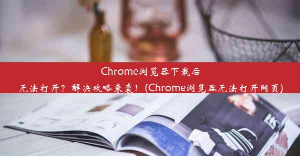 Chrome浏览器下载后无法打开？解决攻略来袭！(Chrome浏览器无法打开网页)