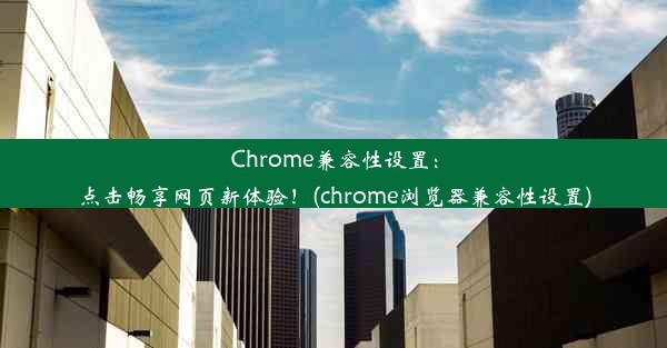 Chrome兼容性设置：点击畅享网页新体验！(chrome浏览器兼容性设置)