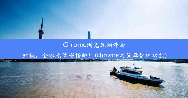 Chrome浏览器翻译新升级，全球无障碍畅聊！(chrome浏览器翻译功能)