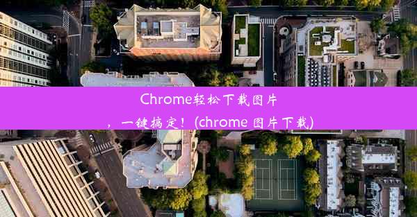 Chrome轻松下载图片，一键搞定！(chrome 图片下载)