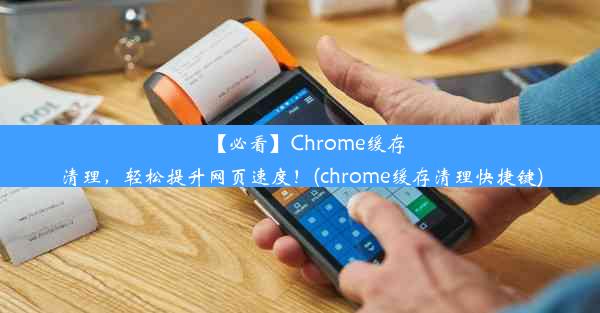 【必看】Chrome缓存清理，轻松提升网页速度！(chrome缓存清理快捷键)