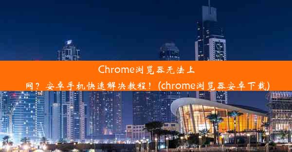 Chrome浏览器无法上网？安卓手机快速解决教程！(chrome浏览器安卓下载)