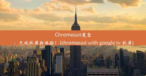 Chromecast魔盒：无线投屏新体验！(chromecast with google tv 投屏)