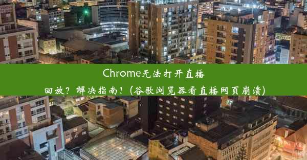 Chrome无法打开直播回放？解决指南！(谷歌浏览器看直播网页崩溃)