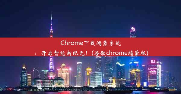 Chrome下载鸿蒙系统：开启智能新纪元！(谷歌chrome鸿蒙版)