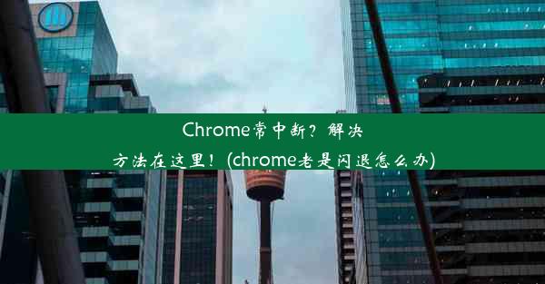 Chrome常中断？解决方法在这里！(chrome老是闪退怎么办)