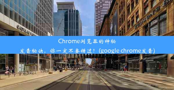 Chrome浏览器的神秘发音秘诀，你一定不要错过！(google chrome发音)