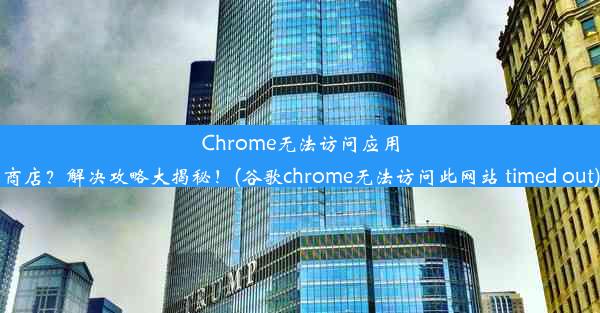 Chrome无法访问应用商店？解决攻略大揭秘！(谷歌chrome无法访问此网站 timed out)