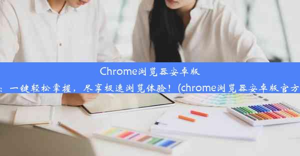 Chrome浏览器安卓版下载：一键轻松掌握，尽享极速浏览体验！(chrome浏览器安卓版官方下载)