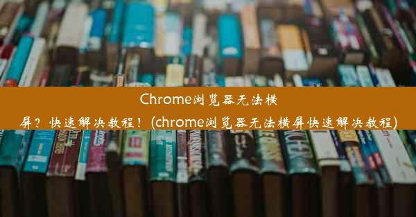 Chrome浏览器无法横屏？快速解决教程！(chrome浏览器无法横屏快速解决教程)