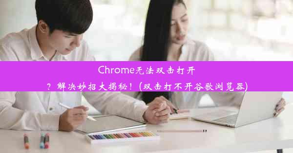 Chrome无法双击打开？解决妙招大揭秘！(双击打不开谷歌浏览器)