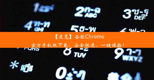 【速览】谷歌Chrome官方手机版下载：安全极速，一键体验！