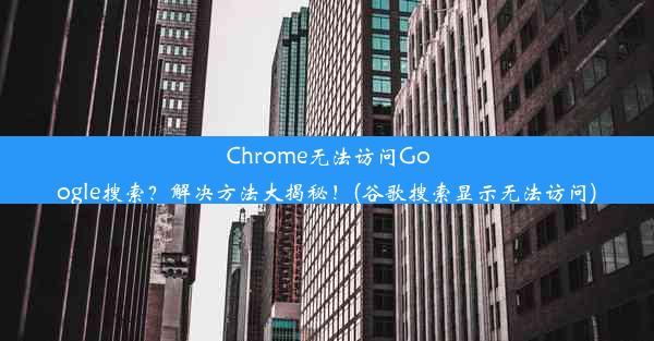 Chrome无法访问Google搜索？解决方法大揭秘！(谷歌搜索显示无法访问)