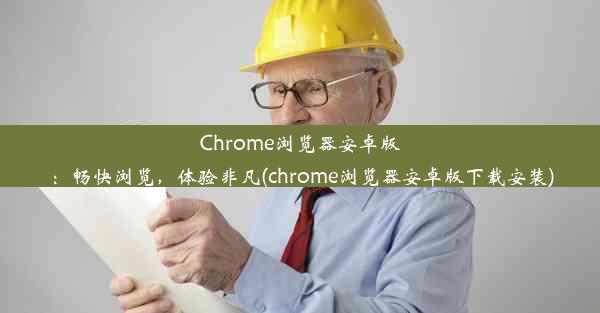 Chrome浏览器安卓版：畅快浏览，体验非凡(chrome浏览器安卓版下载安装)