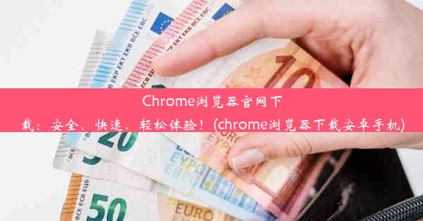 Chrome浏览器官网下载：安全、快速、轻松体验！(chrome浏览器下载安卓手机)