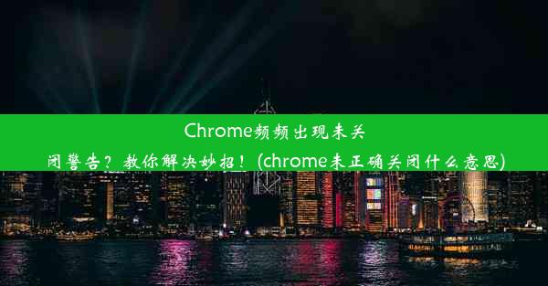 Chrome频频出现未关闭警告？教你解决妙招！(chrome未正确关闭什么意思)