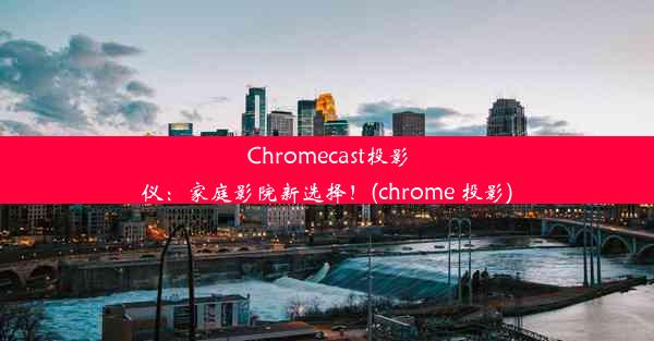 Chromecast投影仪：家庭影院新选择！(chrome 投影)