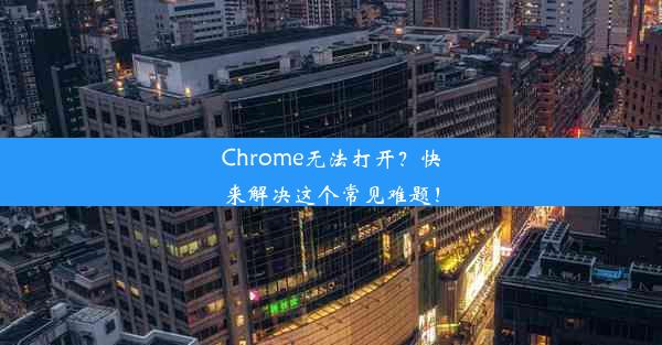 Chrome无法打开？快来解决这个常见难题！