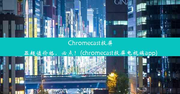 Chromecast投屏器超值价格，必点！(chromecast投屏电视端app)