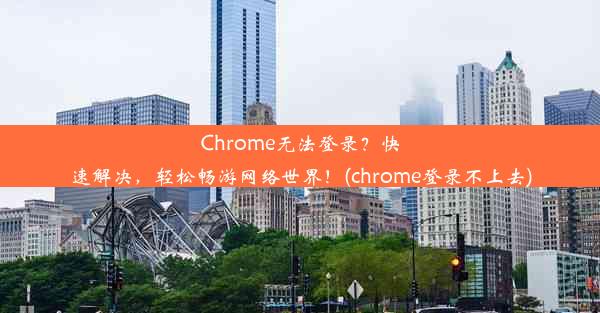 Chrome无法登录？快速解决，轻松畅游网络世界！(chrome登录不上去)