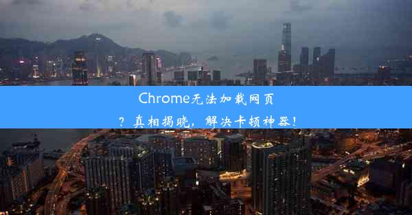 Chrome无法加载网页？真相揭晓，解决卡顿神器！