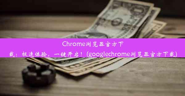 Chrome浏览器官方下载：极速体验，一键开启！(googlechrome浏览器官方下载)